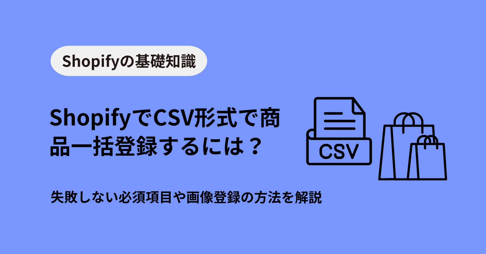 ShopifyでCSV形式で商品一括登録するには？失敗しない必須項目や画像