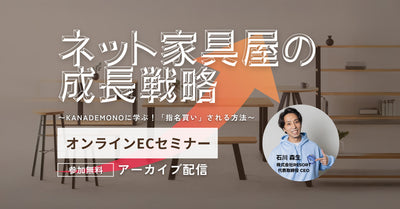 【9/18〜9/24配信】アーカイブ配信のご案内「家具・インテリアECの販売戦略」 〜KANADEMONOに学ぶ！「指名買い」される方法〜