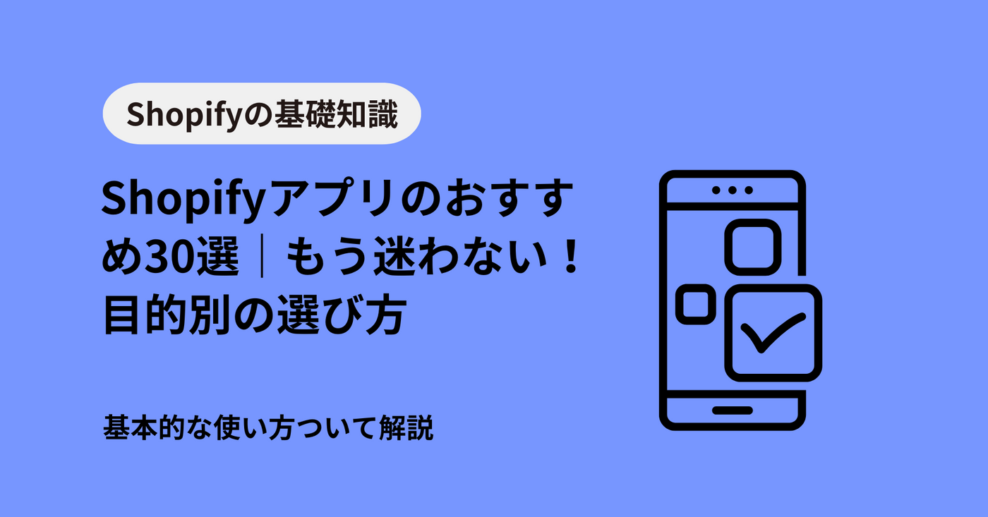 Shopifyアプリのおすすめ30選｜もう迷わない！目的別の選び方と必須アプリを徹底解説